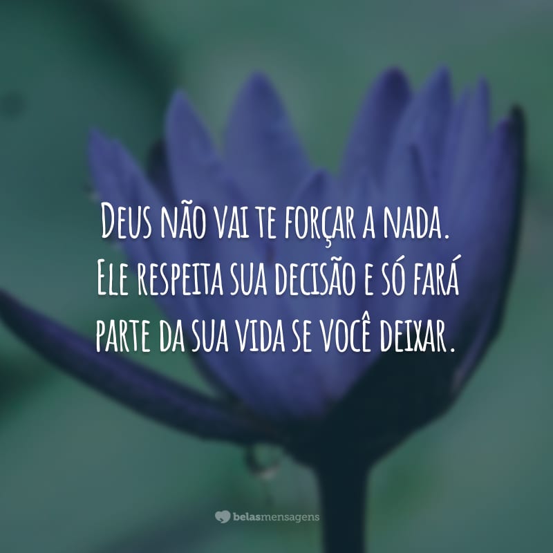 Deus não vai te forçar a nada. Ele respeita sua decisão e só fará parte da sua vida se você deixar.