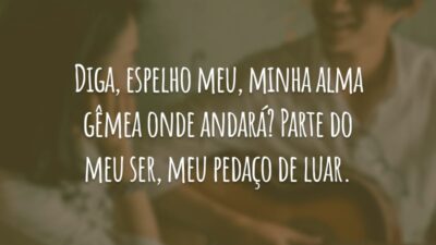Diga, espelho meu, minha alma gêmea onde andará? Parte do meu ser, meu pedaço de luar.