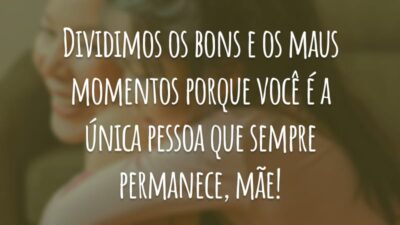 Dividimos os bons e os maus momentos porque você é a única pessoa que sempre permanece, mãe!