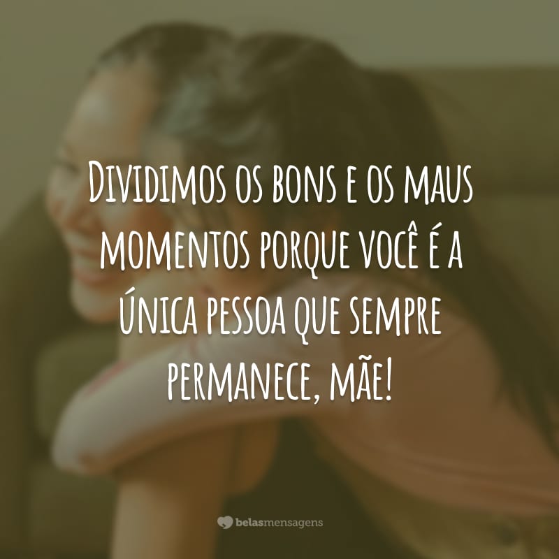 Dividimos os bons e os maus momentos porque você é a única pessoa que sempre permanece, mãe!