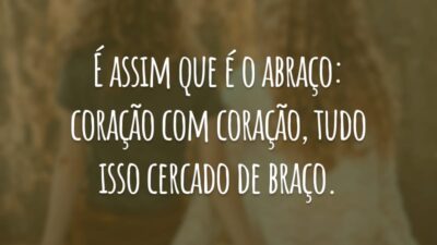 É assim que é o abraço: coração com coração, tudo isso cercado de braço.