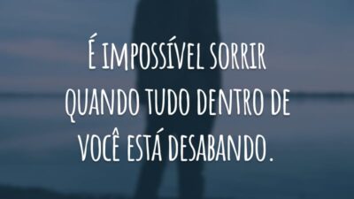 É impossível sorrir quando tudo dentro de você está desabando.