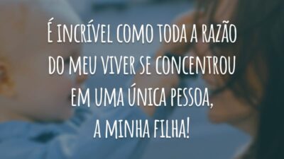 É incrível como toda a razão do meu viver se concentrou em uma única pessoa, a minha filha!