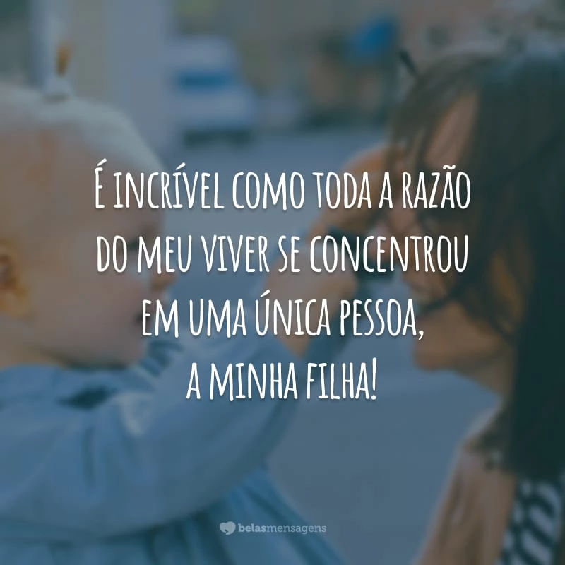 É incrível como toda a razão do meu viver se concentrou em uma única pessoa, a minha filha!