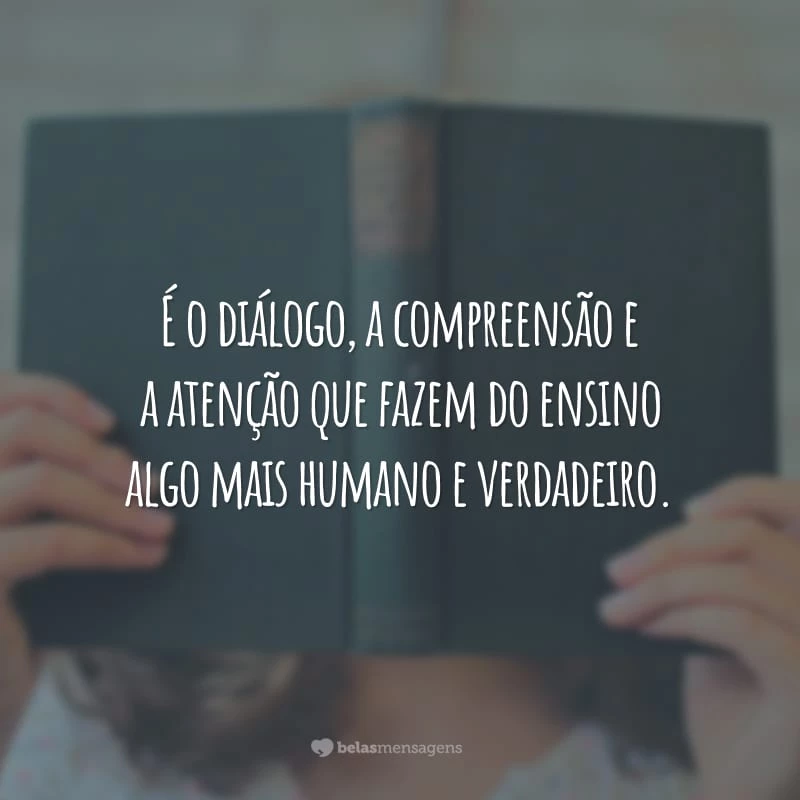 É o diálogo, a compreensão e a atenção que fazem do ensino algo mais humano e verdadeiro.