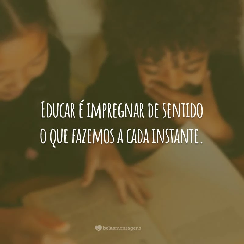 Educar é impregnar de sentido o que fazemos a cada instante.