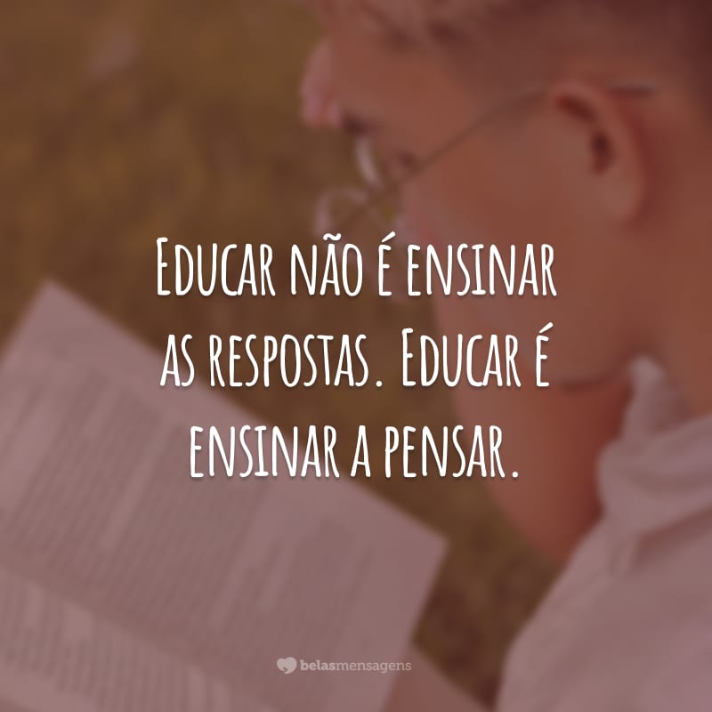 Educar não é ensinar as respostas. Educar é ensinar a pensar.