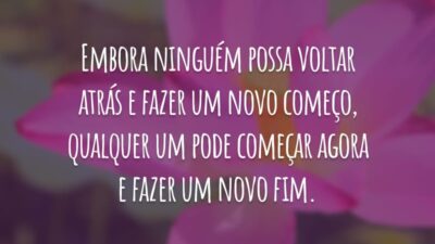 Embora ninguém possa voltar atrás e fazer um novo começo, qualquer um pode começar agora e fazer um novo fim.