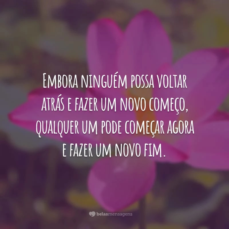 Embora ninguém possa voltar atrás e fazer um novo começo, qualquer um pode começar agora e fazer um novo fim.