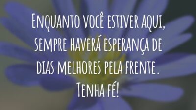 Enquanto você estiver aqui, sempre haverá esperança de dias melhores pela frente. Tenha fé!