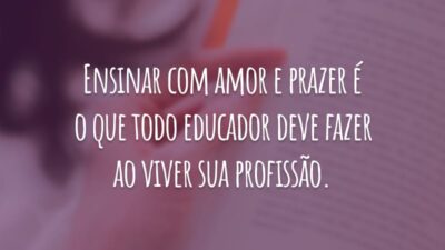 Ensinar com amor e prazer é o que todo educador deve fazer ao viver sua profissão.