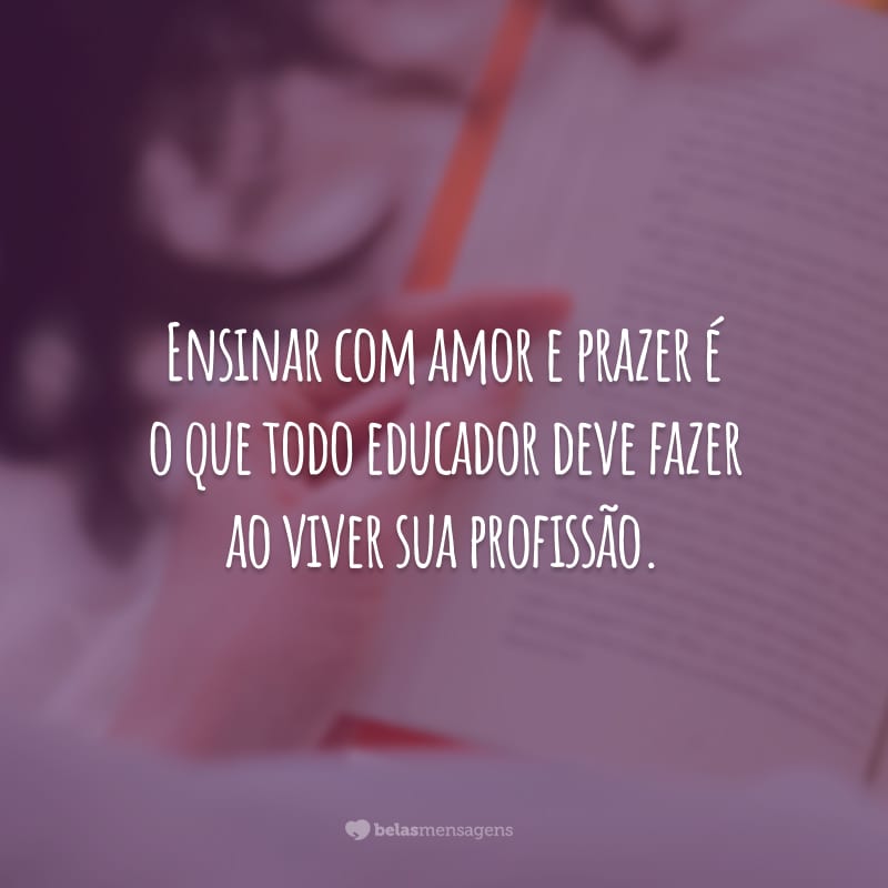 Ensinar com amor e prazer é o que todo educador deve fazer ao viver sua profissão.