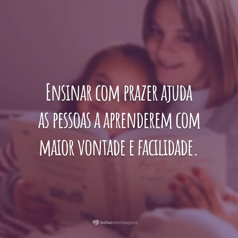 Ensinar com prazer ajuda as pessoas a aprenderem com maior vontade e facilidade.