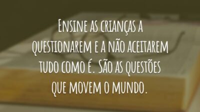 Ensine as crianças a questionarem e a não aceitarem tudo como é. São as questões que movem o mundo.