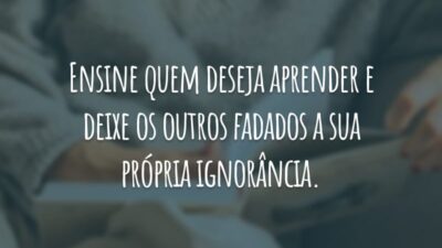 Ensine quem deseja aprender e deixe os outros fadados a sua própria ignorância.