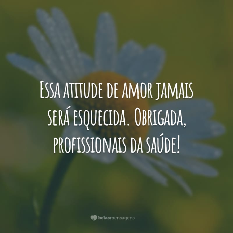 Essa atitude de amor jamais será esquecida. Obrigada, profissionais da saúde!