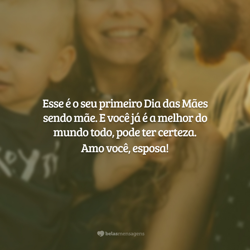 Esse é o seu primeiro Dia das Mães sendo mãe. E você já é a melhor do mundo todo, pode ter certeza. Amo você, esposa!