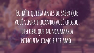 Eu já te queria antes de saber que você vinha e quando você chegou, descobri que nunca amaria ninguém como eu te amo.
