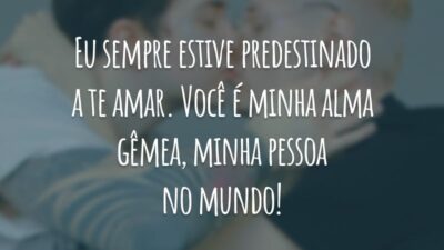 Eu sempre estive predestinado a te amar. Você é minha alma gêmea, minha pessoa no mundo!