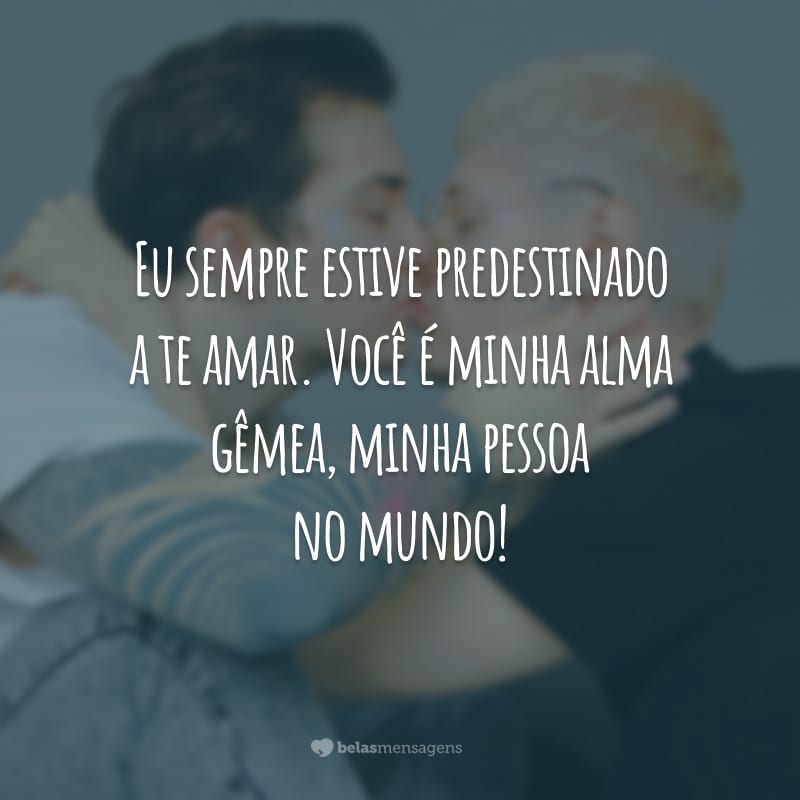 Eu sempre estive predestinado a te amar. Você é minha alma gêmea, minha pessoa no mundo!