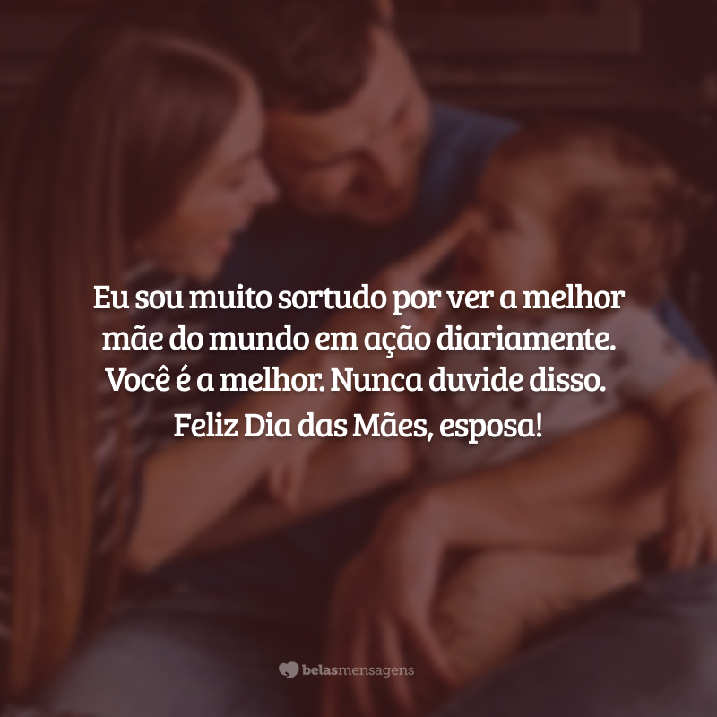 Eu sou muito sortudo por ver a melhor mãe do mundo em ação diariamente. Você é a melhor. Nunca duvide disso. Feliz Dia das Mães, esposa!