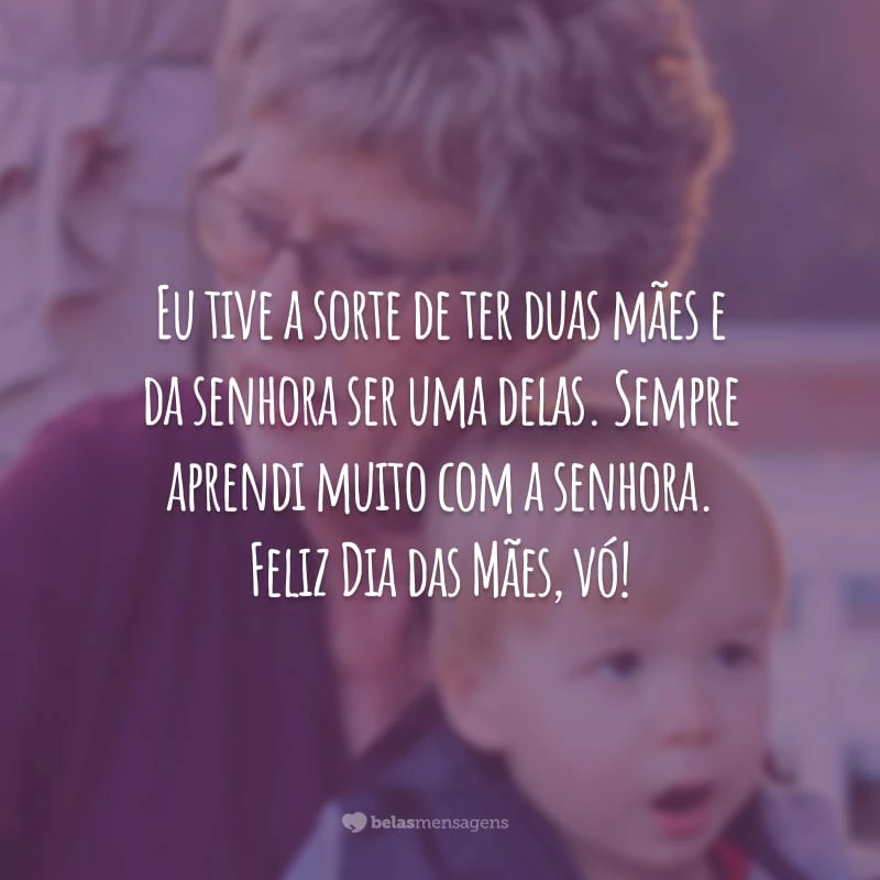 Eu tive a sorte de ter duas mães e da senhora ser uma delas. Sempre aprendi muito com a senhora. Feliz Dia das Mães, vó!