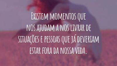 Existem momentos que nos ajudam a nos livrar de situações e pessoas que já deveriam estar fora da nossa vida.