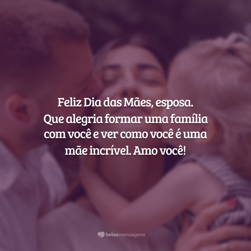 Feliz Dia das Mães, esposa. Que alegria formar uma família com você e ver como você é uma mãe incrível. Amo você!