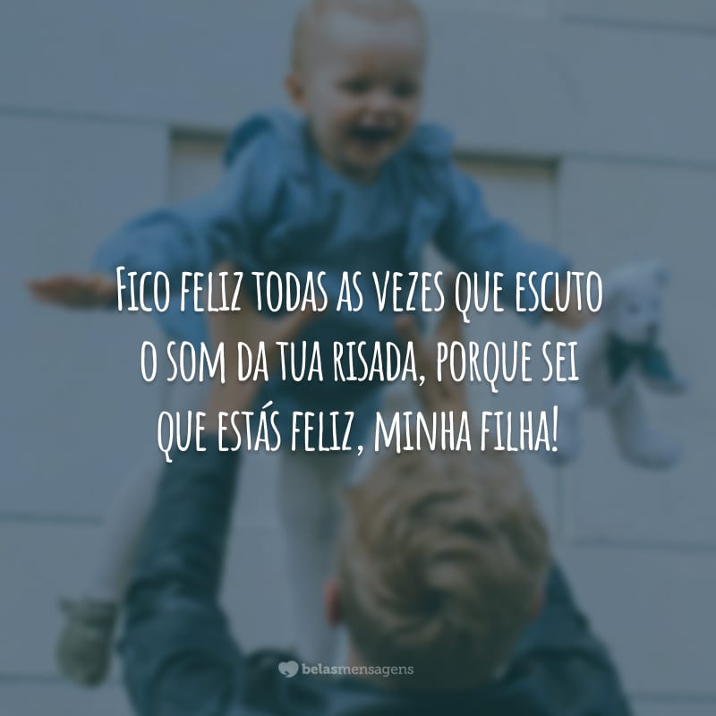 Fico feliz todas as vezes que escuto o som da tua risada, porque sei que estás feliz, minha filha!