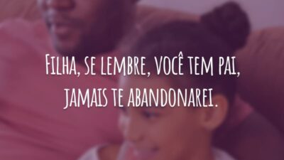 Filha, se lembre, você tem pai, jamais te abandonarei.