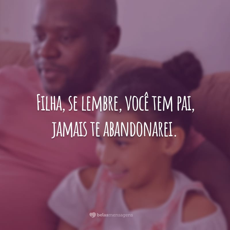 Filha, se lembre, você tem pai, jamais te abandonarei.