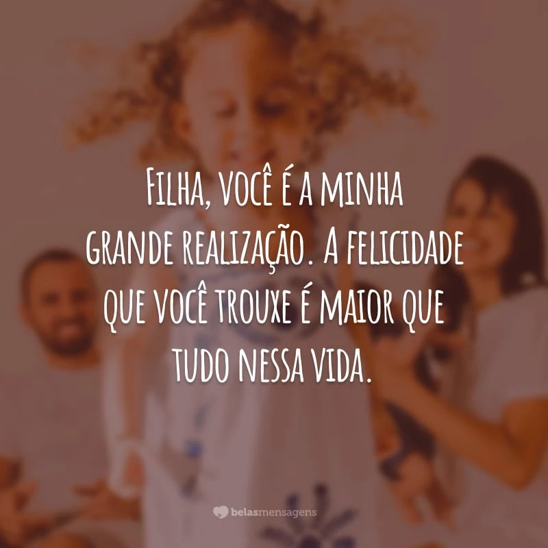 Filha, você é a minha grande realização. A felicidade que você trouxe é maior que tudo nessa vida.