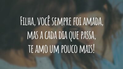 Filha, você sempre foi amada, mas a cada dia que passa, te amo um pouco mais!