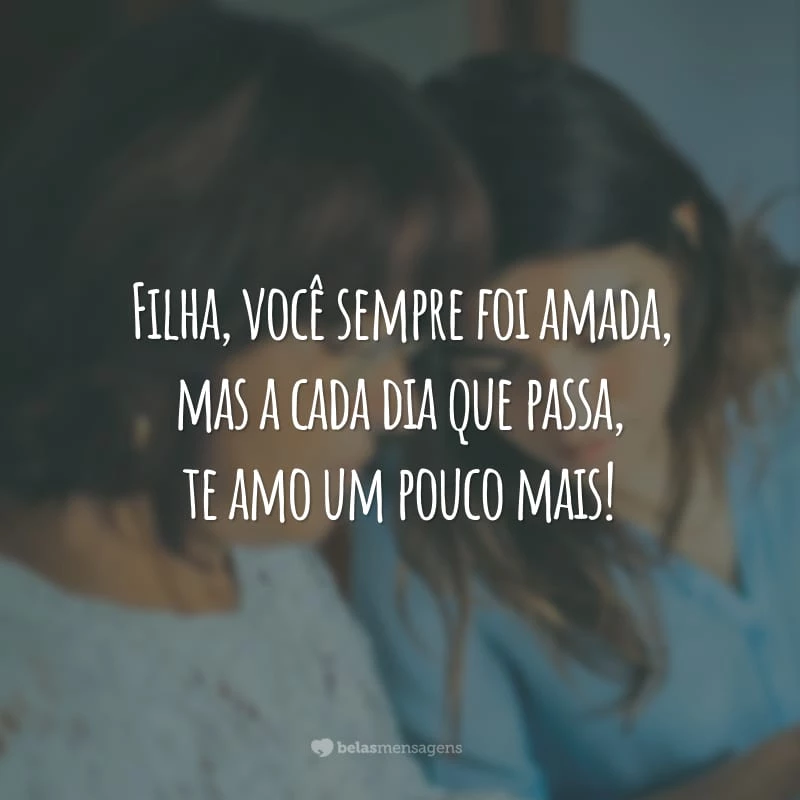 Filha, você sempre foi amada, mas a cada dia que passa, te amo um pouco mais!