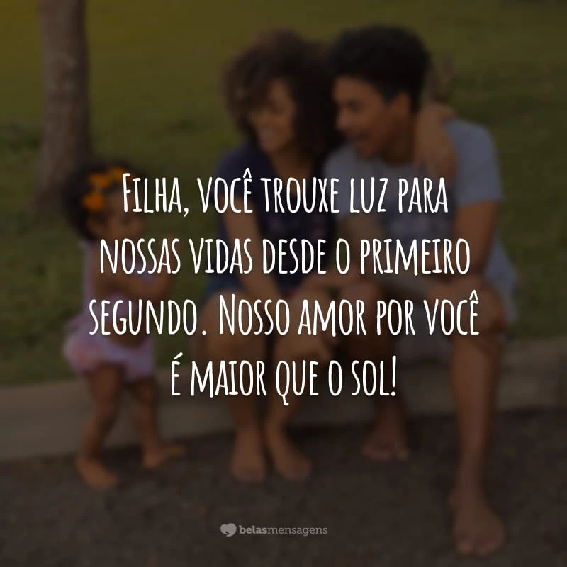 Filha, você trouxe luz para nossas vidas desde o primeiro segundo. Nosso amor por você é maior que o sol!