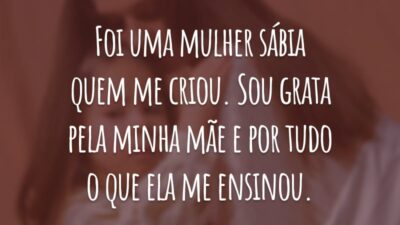 Foi uma mulher sábia quem me criou. Sou grata pela minha mãe e por tudo o que ela me ensinou.