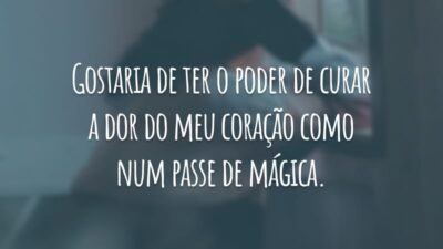 Gostaria de ter o poder de curar a dor do meu coração como num passe de mágica.