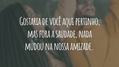 Gostaria de você aqui pertinho, mas fora a saudade, nada mudou na nossa amizade.