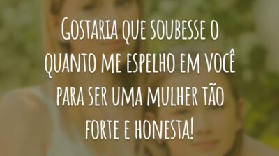 Gostaria que soubesse o quanto me espelho em você para ser uma mulher tão forte e honesta!