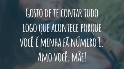 Gosto de te contar tudo logo que acontece porque você é minha fã número 1. Amo você, mãe!