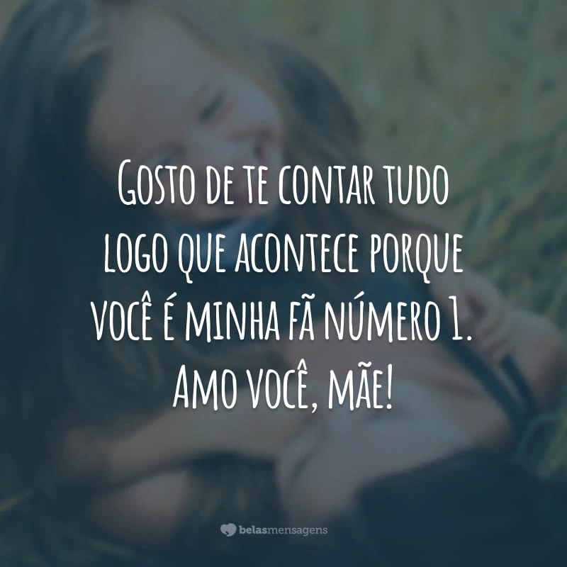 Gosto de te contar tudo logo que acontece porque você é minha fã número 1. Amo você, mãe!