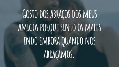 Gosto dos abraços dos meus amigos porque sinto os males indo embora quando nos abraçamos.