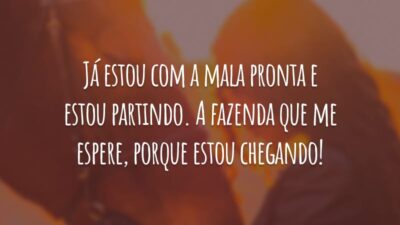 Já estou com a mala pronta e estou partindo. A fazenda que me espere, porque estou chegando!