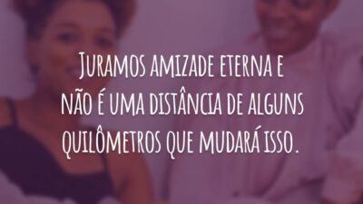Juramos amizade eterna e não é uma distância de alguns quilômetros que mudará isso.