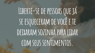 Liberte-se de pessoas que já se esqueceram de você e te deixaram sozinha para lidar com seus sentimentos.