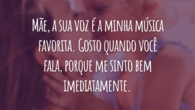 Mãe, a sua voz é a minha música favorita. Gosto quando você fala, porque me sinto bem imediatamente.