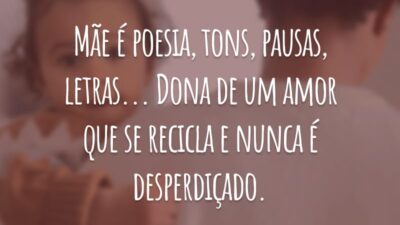 Mãe é poesia, tons, pausas, letras... Dona de um amor que se recicla e nunca é desperdiçado.