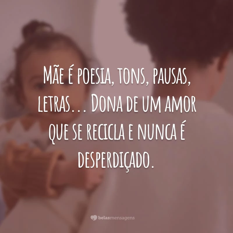 Mãe é poesia, tons, pausas, letras... Dona de um amor que se recicla e nunca é desperdiçado.