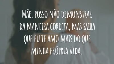 Mãe, posso não demonstrar da maneira correta, mas saiba que eu te amo mais do que minha própria vida.