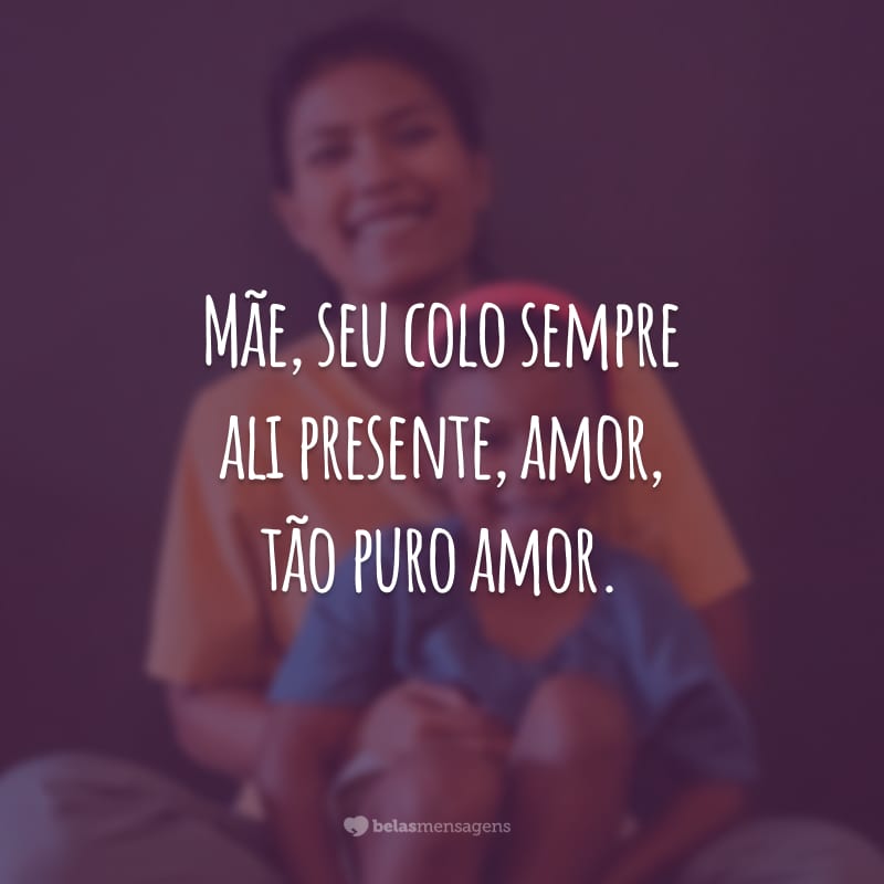 Mãe, seu colo sempre ali presente, amor, tão puro amor.